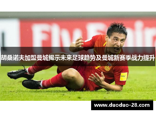 胡桑诺夫加盟曼城揭示未来足球趋势及曼城新赛季战力提升 胡桑诺夫加盟曼城揭示未来足球趋势及曼城新赛季战力提升