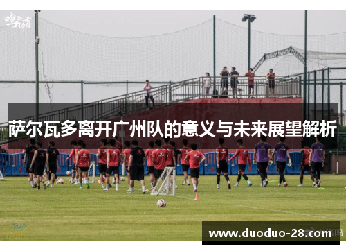 萨尔瓦多离开广州队的意义与未来展望解析 萨尔瓦多离开广州队的意义与未来展望解析