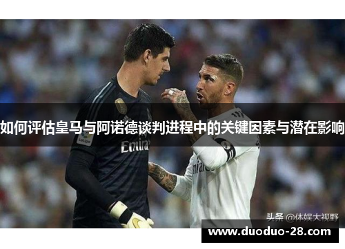 如何评估皇马与阿诺德谈判进程中的关键因素与潜在影响 如何评估皇马与阿诺德谈判进程中的关键因素与潜在影响