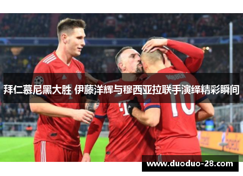 拜仁慕尼黑大胜 伊藤洋辉与穆西亚拉联手演绎精彩瞬间