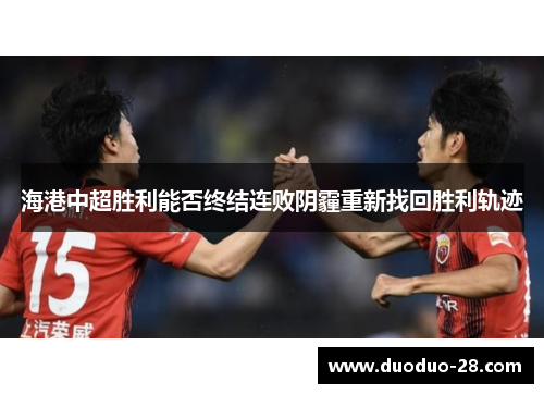 海港中超胜利能否终结连败阴霾重新找回胜利轨迹 海港中超胜利能否终结连败阴霾重新找回胜利轨迹