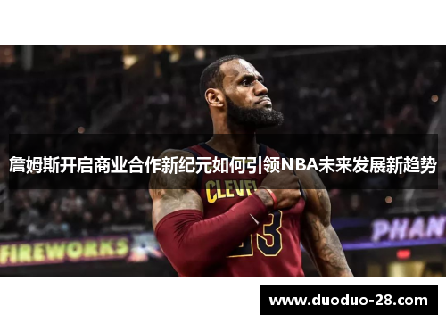 詹姆斯开启商业合作新纪元如何引领NBA未来发展新趋势
