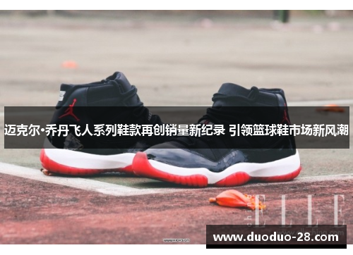 迈克尔·乔丹飞人系列鞋款再创销量新纪录 引领篮球鞋市场新风潮 迈克尔·乔丹飞人系列鞋款再创销量新纪录 引领篮球鞋市场新风潮