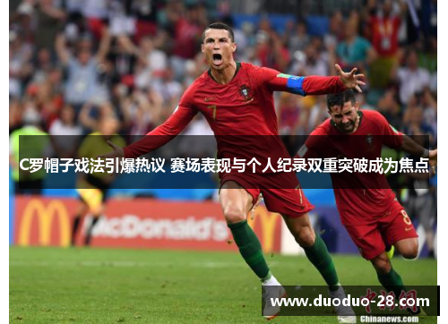 C罗帽子戏法引爆热议 赛场表现与个人纪录双重突破成为焦点