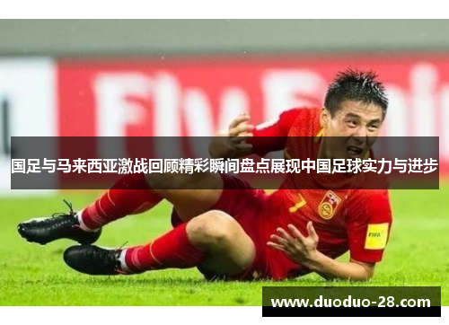 国足与马来西亚激战回顾精彩瞬间盘点展现中国足球实力与进步 国足与马来西亚激战回顾精彩瞬间盘点展现中国足球实力与进步