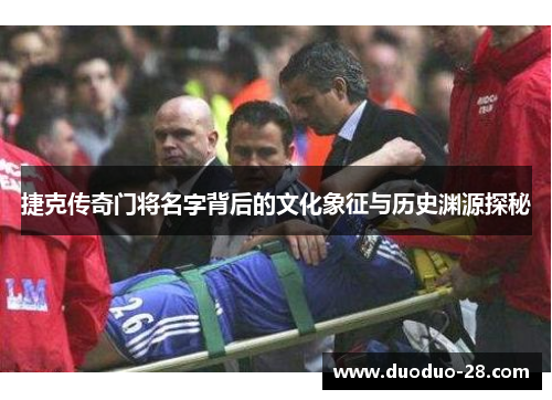 捷克传奇门将名字背后的文化象征与历史渊源探秘 捷克传奇门将名字背后的文化象征与历史渊源探秘
