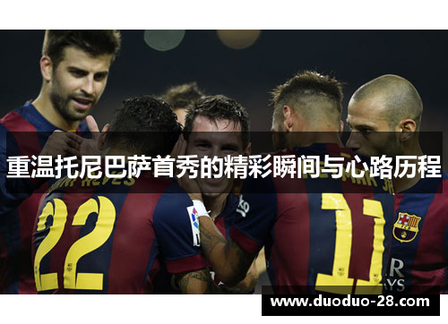 重温托尼巴萨首秀的精彩瞬间与心路历程 重温托尼巴萨首秀的精彩瞬间与心路历程