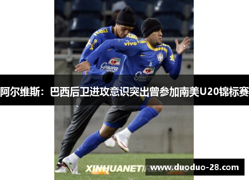 阿尔维斯：巴西后卫进攻意识突出曾参加南美U20锦标赛