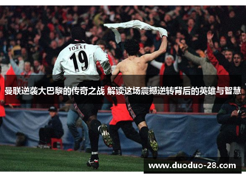 曼联逆袭大巴黎的传奇之战 解读这场震撼逆转背后的英雄与智慧