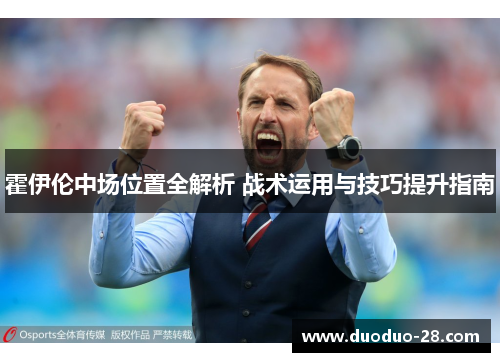 霍伊伦中场位置全解析 战术运用与技巧提升指南 霍伊伦中场位置全解析 战术运用与技巧提升指南