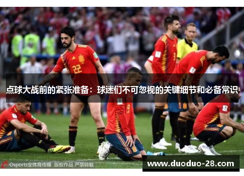 点球大战前的紧张准备:球迷们不可忽视的关键细节和必备常识 点球大战前的紧张准备:球迷们不可忽视的关键细节和必备常识
