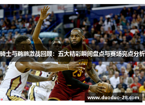 骑士与鹈鹕激战回顾:五大精彩瞬间盘点与赛场亮点分析 骑士与鹈鹕激战回顾:五大精彩瞬间盘点与赛场亮点分析