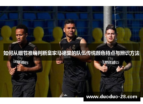 如何从细节准确判断皇家马德里的队伍传统颜色特点与辨识方法 如何从细节准确判断皇家马德里的队伍传统颜色特点与辨识方法
