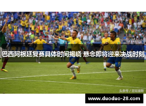巴西阿根廷复赛具体时间揭晓 悬念即将迎来决战时刻 巴西阿根廷复赛具体时间揭晓 悬念即将迎来决战时刻