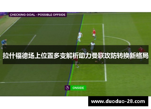 拉什福德场上位置多变解析助力曼联攻防转换新格局