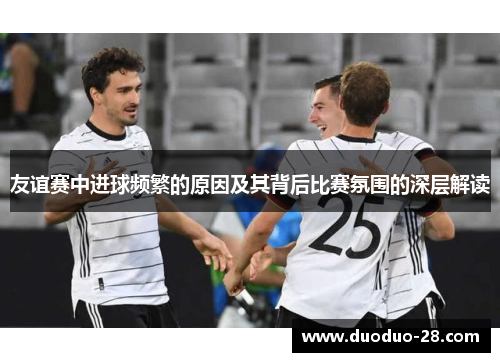 友谊赛中进球频繁的原因及其背后比赛氛围的深层解读 友谊赛中进球频繁的原因及其背后比赛氛围的深层解读