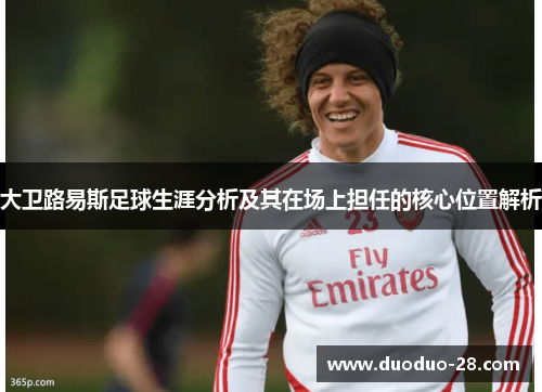 大卫路易斯足球生涯分析及其在场上担任的核心位置解析 大卫路易斯足球生涯分析及其在场上担任的核心位置解析