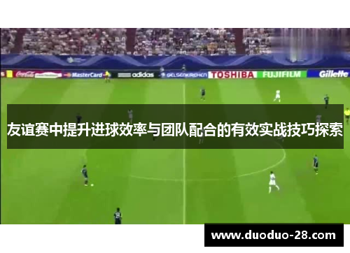 友谊赛中提升进球效率与团队配合的有效实战技巧探索