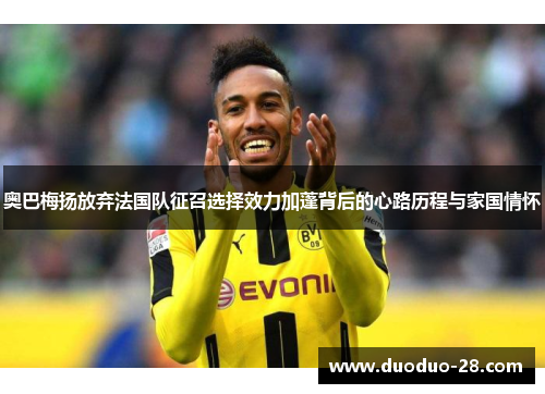 奥巴梅扬放弃法国队征召选择效力加蓬背后的心路历程与家国情怀 奥巴梅扬放弃法国队征召选择效力加蓬背后的心路历程与家国情怀