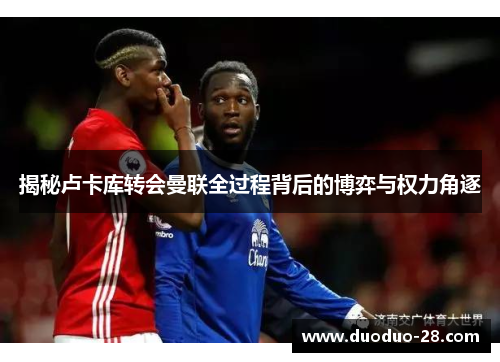 揭秘卢卡库转会曼联全过程背后的博弈与权力角逐