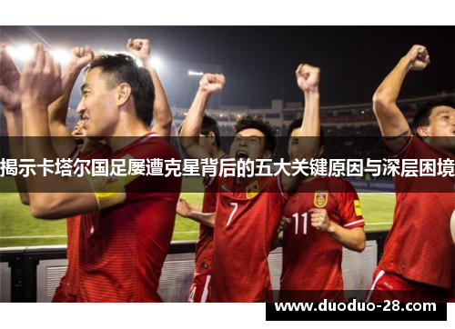 揭示卡塔尔国足屡遭克星背后的五大关键原因与深层困境 揭示卡塔尔国足屡遭克星背后的五大关键原因与深层困境