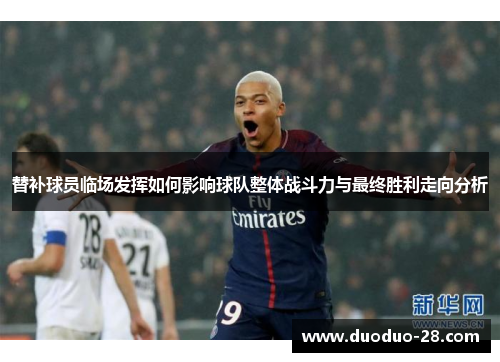 替补球员临场发挥如何影响球队整体战斗力与最终胜利走向分析 替补球员临场发挥如何影响球队整体战斗力与最终胜利走向分析