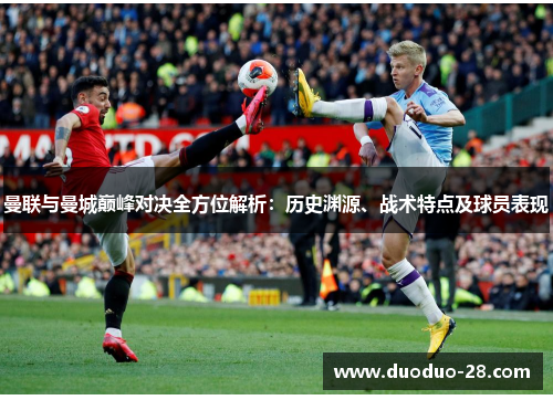 曼联与曼城巅峰对决全方位解析:历史渊源、战术特点及球员表现 曼联与曼城巅峰对决全方位解析:历史渊源、战术特点及球员表现