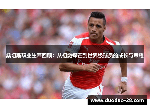 桑切斯职业生涯回顾:从初露锋芒到世界级球员的成长与荣耀 桑切斯职业生涯回顾:从初露锋芒到世界级球员的成长与荣耀