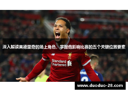 深入解读莫德里奇的场上角色,掌握他影响比赛的五个关键位置要素 深入解读莫德里奇的场上角色,掌握他影响比赛的五个关键位置要素