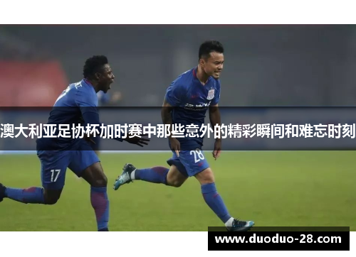 澳大利亚足协杯加时赛中那些意外的精彩瞬间和难忘时刻 澳大利亚足协杯加时赛中那些意外的精彩瞬间和难忘时刻